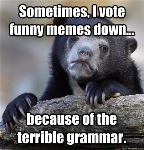 Sometimes, I vote funny memes down... because of the terrible grammar.  - Sometimes, I vote funny memes down... because of the terrible grammar.   Confession Bear