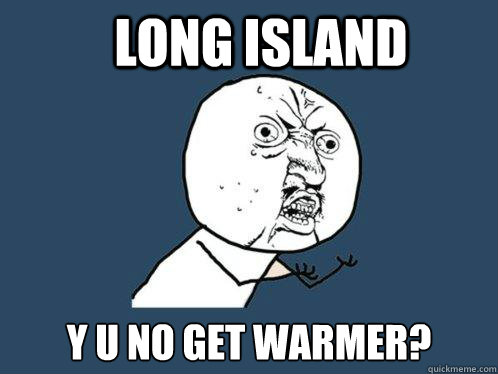 Long Island y u no get warmer?  Y U No