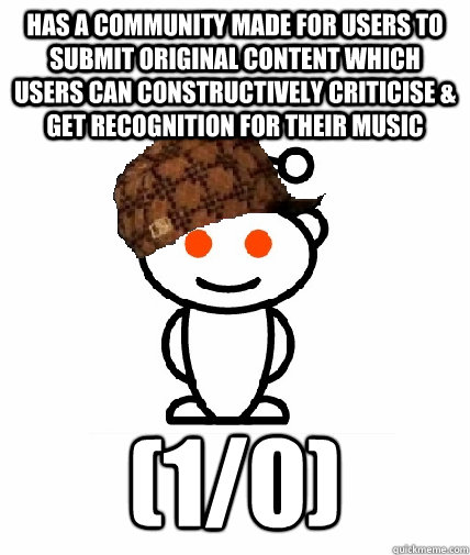 Has a community made for users to submit original content which users can constructively criticise & get recognition for their music (1/0)  Scumbag Reddit