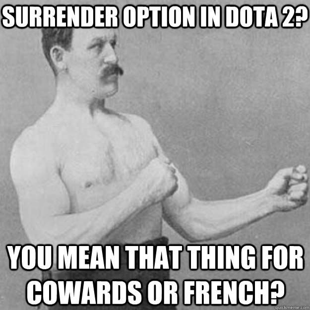 Surrender option in Dota 2? You mean that thing for cowards or french? - Surrender option in Dota 2? You mean that thing for cowards or french?  overly manly man