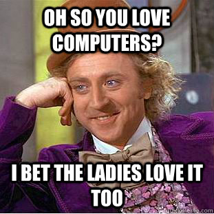 oh so you love computers? i bet the ladies love it too  Condescending Wonka