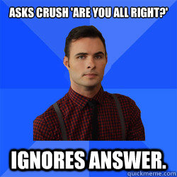 Asks crush 'Are you all right?' Ignores answer.  Socially Awkward Darcy