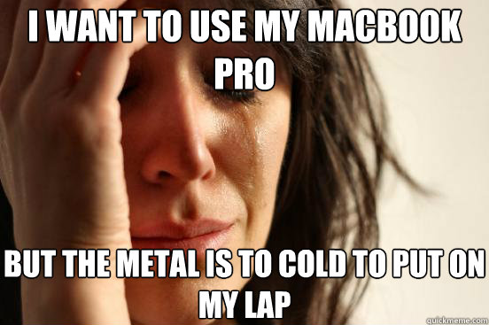 I want to use my MacBook pro but the metal is to cold to put on my lap  First World Problems