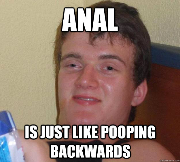 Anal is just like pooping backwards - Anal is just like pooping backwards  10 Guy