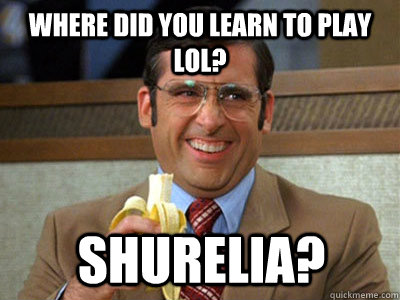 where did you learn to play lol? Shurelia?  Brick Tamland