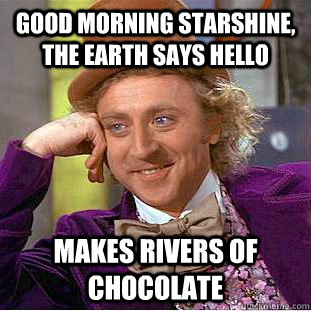 good morning starshine, the earth says hello makes rivers of chocolate - good morning starshine, the earth says hello makes rivers of chocolate  Psychotic Willy Wonka