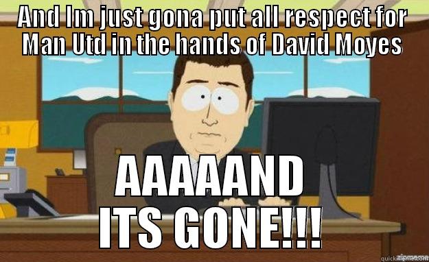 AND IM JUST GONA PUT ALL RESPECT FOR MAN UTD IN THE HANDS OF DAVID MOYES AAAAAND ITS GONE!!! aaaand its gone