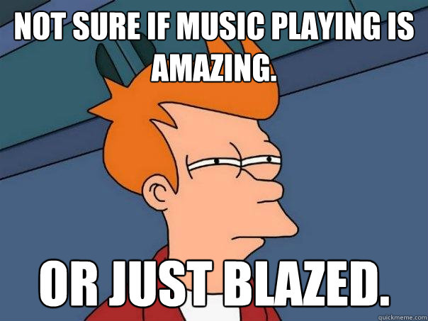 Not sure if music playing is amazing. or just blazed. - Not sure if music playing is amazing. or just blazed.  Futurama Fry