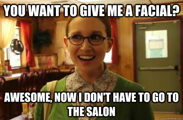 YOU WANT TO GIVE ME A FACIAL? AWESOME, NOW I DON'T HAVE TO GO TO THE SALON  Sexually Oblivious Female