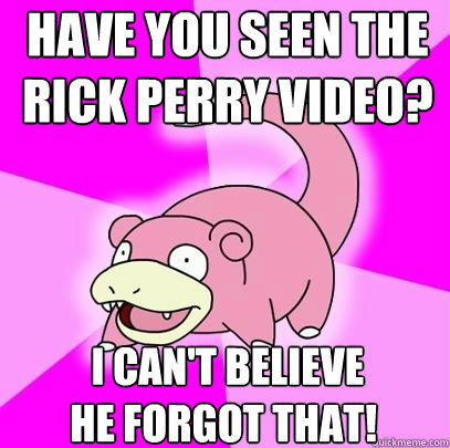 Have you seen the 
Rick perry video?   I can't believe 
 he forgot that!  Slowpoke