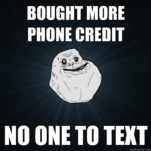 Bought more phone credit no one to text  Forever Alone