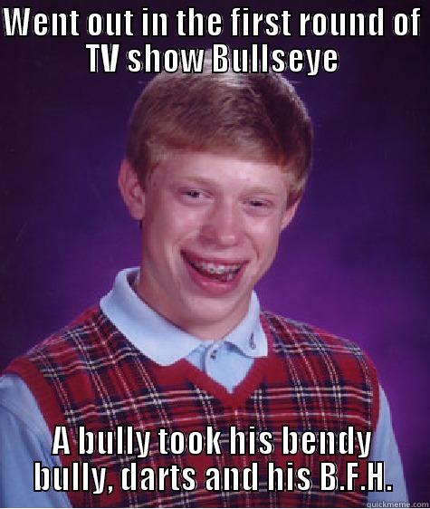 WENT OUT IN THE FIRST ROUND OF TV SHOW BULLSEYE A BULLY TOOK HIS BENDY BULLY, DARTS AND HIS B.F.H. Bad Luck Brian