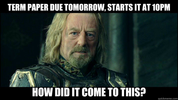 Term paper due tomorrow, starts it at 10PM How did it come to this? - Term paper due tomorrow, starts it at 10PM How did it come to this?  How did it come to this