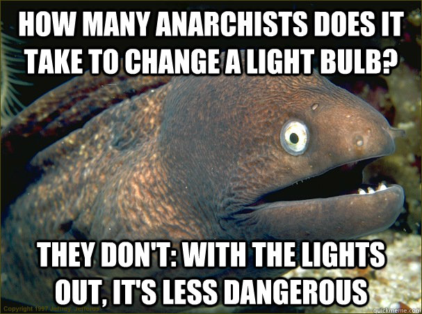 how many anarchists does it take to change a light bulb? they don't: with the lights out, it's less dangerous - how many anarchists does it take to change a light bulb? they don't: with the lights out, it's less dangerous  Bad Joke Eel