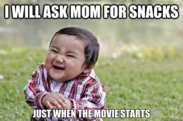 I will ask mom for snacks Just when the movie starts  Evil Toddler