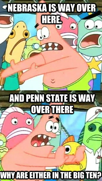 Nebraska is way over here. And Penn State is way over there Why are either in the Big Ten?  Push it somewhere else Patrick