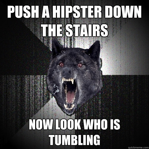 Push a hipster down the stairs Now look who is tumbling  Insanity Wolf