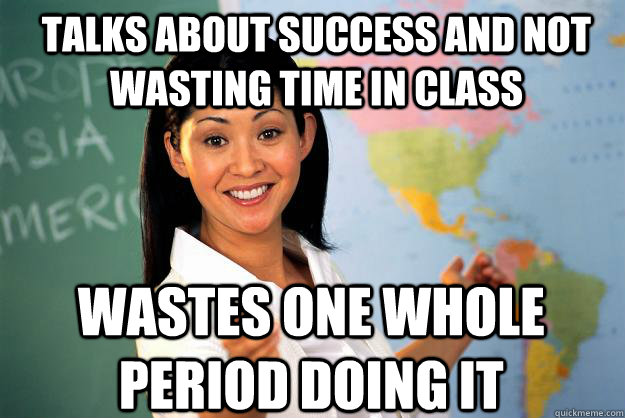 Talks about success and not wasting time in class wastes one whole period doing it - Talks about success and not wasting time in class wastes one whole period doing it  Unhelpful High School Teacher