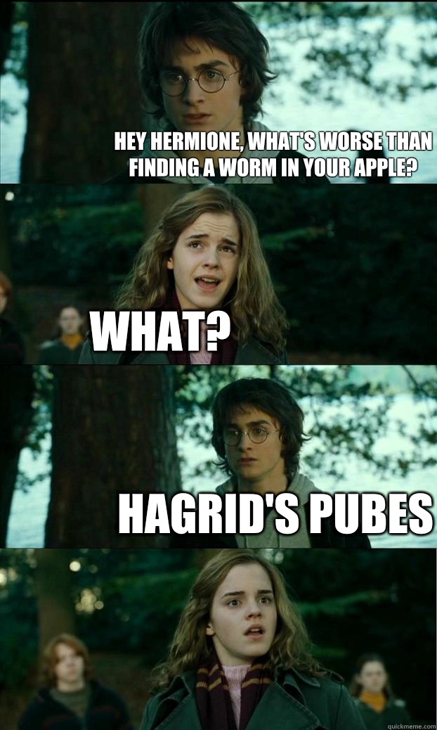 Hey hermione, what's worse than finding a worm in your apple? What? Hagrid's pubes  Horny Harry