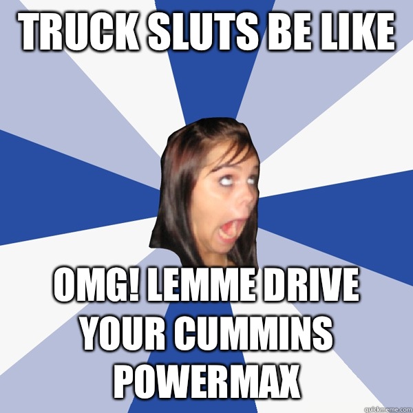 Truck sluts be like  OMG! Lemme drive your cummins powermax - Truck sluts be like  OMG! Lemme drive your cummins powermax  Annoying Facebook Girl