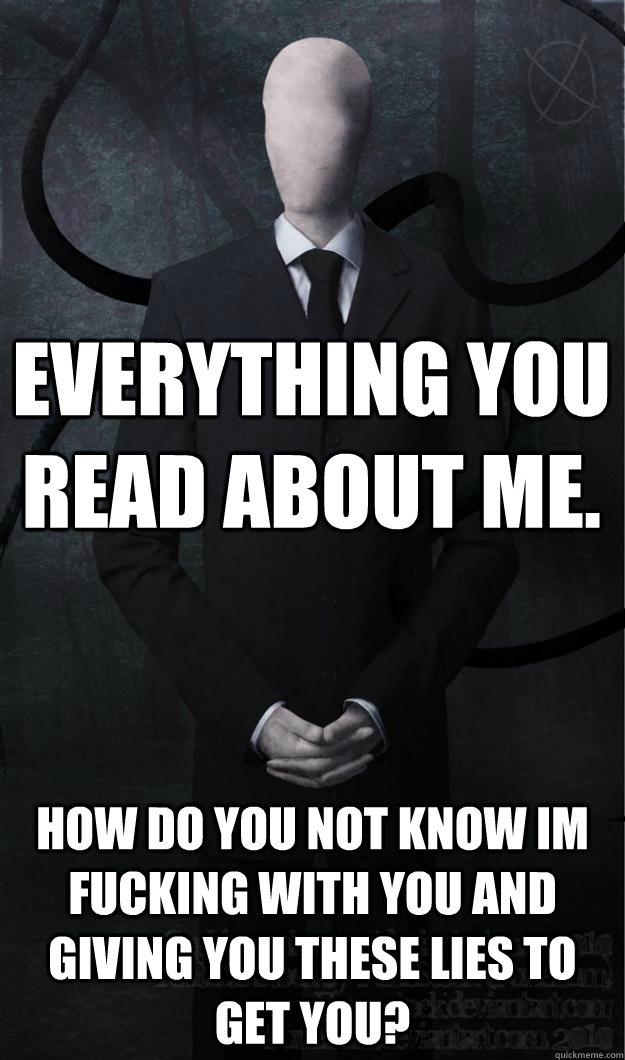 Everything you read about me. How do you not know Im fucking with you and giving you these lies to get you? - Everything you read about me. How do you not know Im fucking with you and giving you these lies to get you?  Slenderman