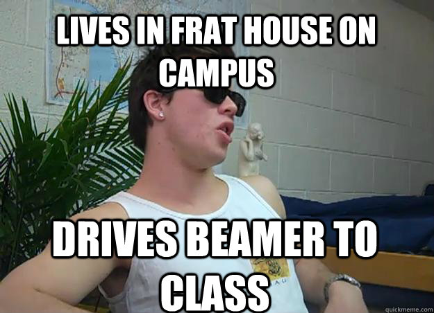 Lives in frat house on campus drives beamer to class  