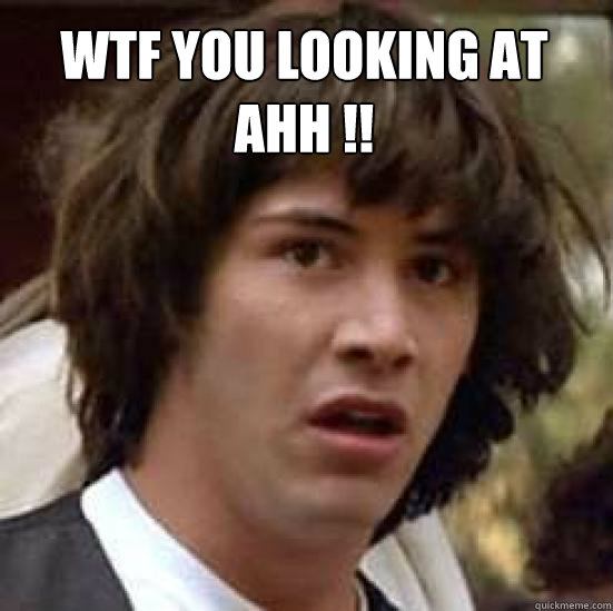 wtf you looking at ahh ¬!!  - wtf you looking at ahh ¬!!   conspiracy keanu