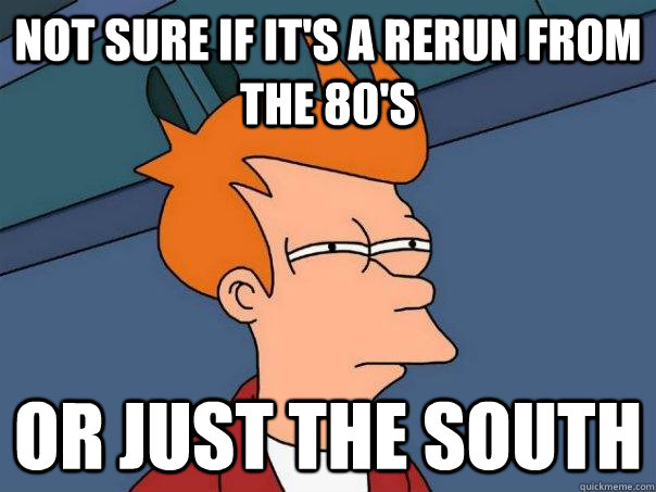 Not sure if it's a rerun from the 80's Or just the south - Not sure if it's a rerun from the 80's Or just the south  Futurama Fry