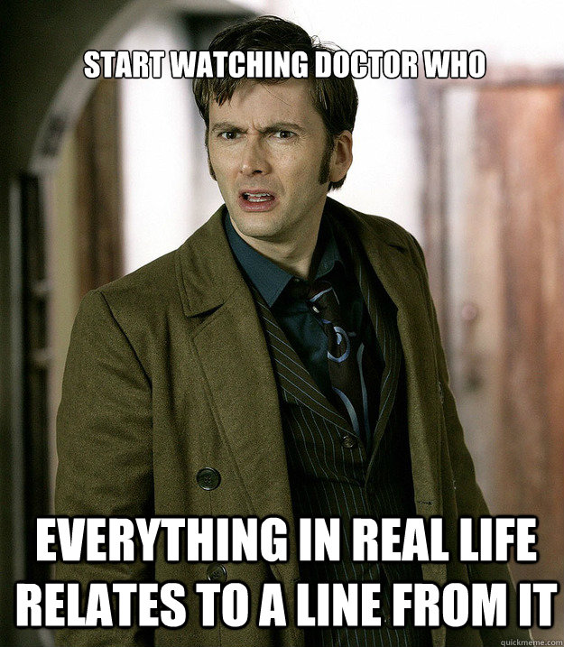 Start watching doctor who everything in real life relates to a line from it  