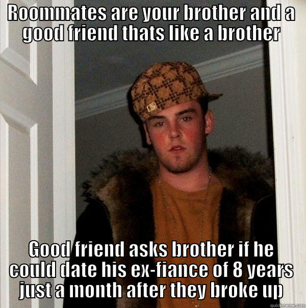 ROOMMATES ARE YOUR BROTHER AND A GOOD FRIEND THATS LIKE A BROTHER GOOD FRIEND ASKS BROTHER IF HE COULD DATE HIS EX-FIANCE OF 8 YEARS JUST A MONTH AFTER THEY BROKE UP Scumbag Steve