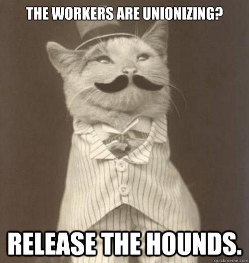 The workers are unionizing? Release the hounds.  