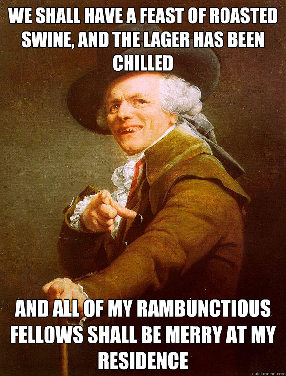 We shall have a feast of roasted swine, and the lager has been chilled And all of my rambunctious fellows shall be merry at my residence - We shall have a feast of roasted swine, and the lager has been chilled And all of my rambunctious fellows shall be merry at my residence  Joseph Ducreux