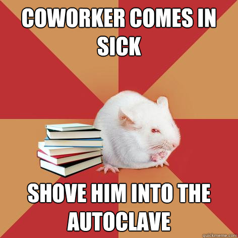 coworker comes in sick shove him into the autoclave  Science Major Mouse