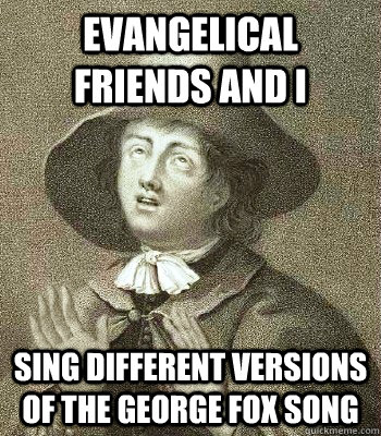 Evangelical friends and i sing different versions of the george fox song  Quaker Problems