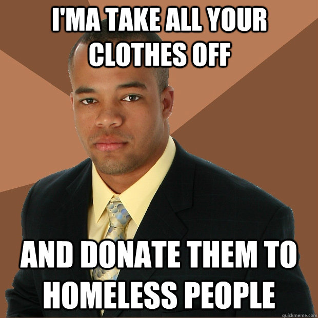 i'ma take all your clothes off and donate them to homeless people  Successful Black Man