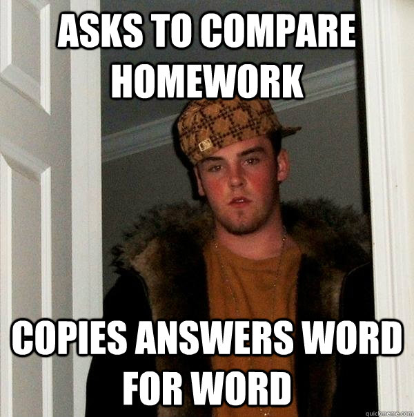 Asks to compare homework copies answers word for word - Asks to compare homework copies answers word for word  Scumbag Steve