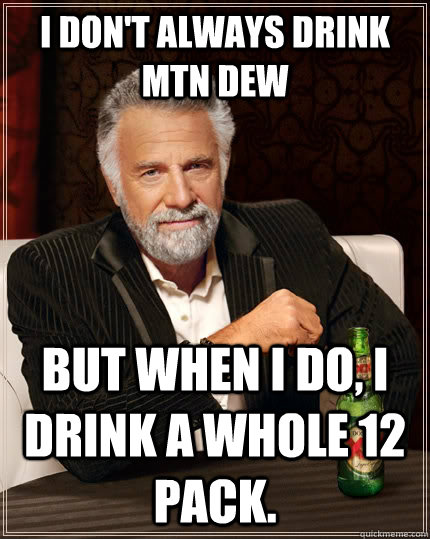 I don't always drink mtn dew but when I do, I drink a whole 12 pack.  The Most Interesting Man In The World