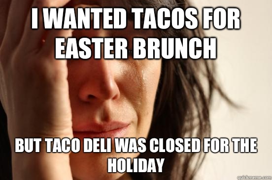 I wanted tacos for Easter brunch But taco deli was closed for the holiday - I wanted tacos for Easter brunch But taco deli was closed for the holiday  First World Problems