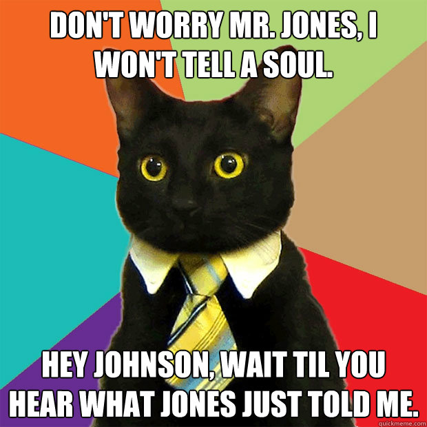 Don't worry Mr. Jones, I won't tell a soul. Hey Johnson, wait til you hear what Jones just told me.  Business Cat