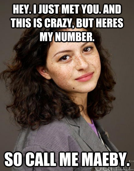 Hey. I just met you. And this is crazy, but heres my number. So call me Maeby.  