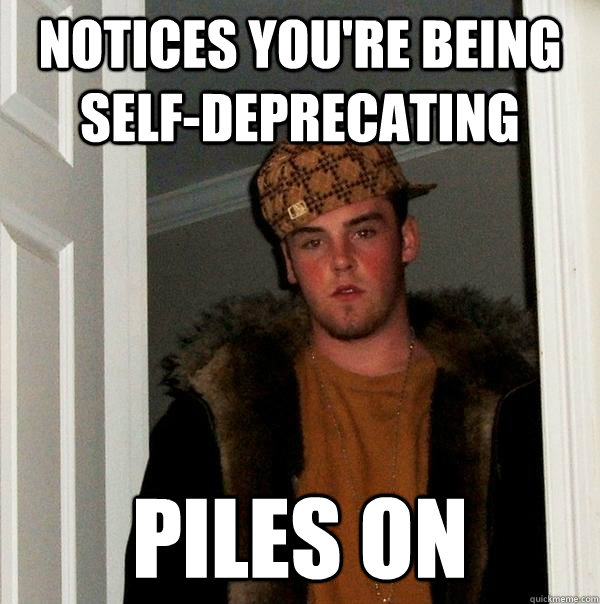 notices you're being self-deprecating piles on  Scumbag Steve