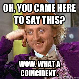 Oh, you came here to say this? wow. What a coincident .  Condescending Wonka