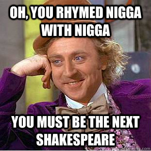 Oh, you rhymed nigga with nigga you must be the next Shakespeare  - Oh, you rhymed nigga with nigga you must be the next Shakespeare   Condescending Wonka