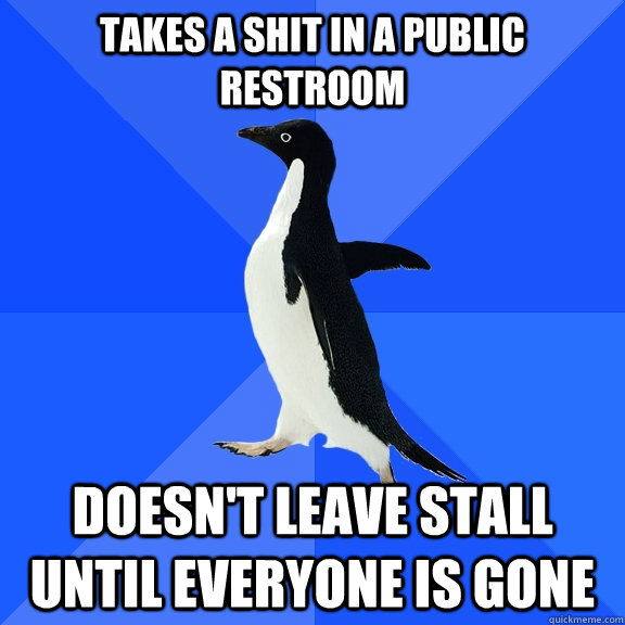 Takes a shit in a public restroom Doesn't leave stall until everyone is gone  Socially Awkward Penguin