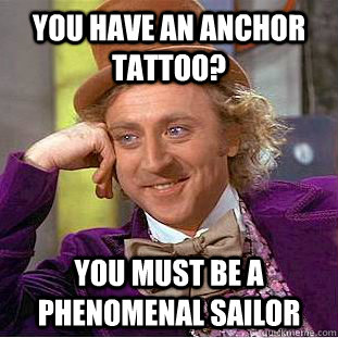 You have an anchor tattoo? You must be a phenomenal sailor - You have an anchor tattoo? You must be a phenomenal sailor  Condescending Wonka