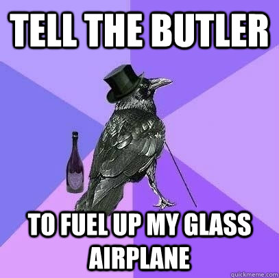 tell the butler to fuel up my glass airplane  Rich Raven