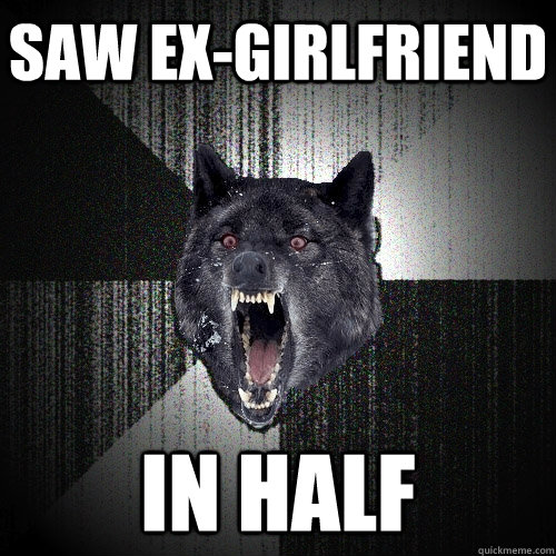 saw ex-girlfriend in half  Insanity Wolf