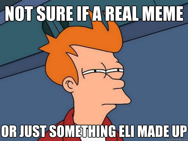 not sure if a real meme Or just something eli made up  Futurama Fry