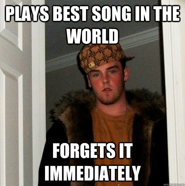 Plays best song in the world Forgets it immediately  Scumbag Steve