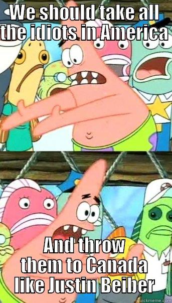 WE SHOULD TAKE ALL THE IDIOTS IN AMERICA  AND THROW THEM TO CANADA LIKE JUSTIN BEIBER Push it somewhere else Patrick